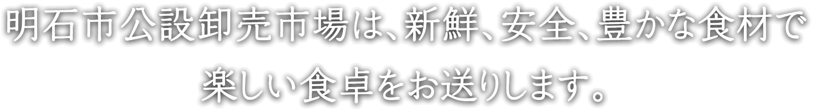 明石市公設卸売市場は、新鮮、安全、豊かな食材で楽しい食卓をお送りします。