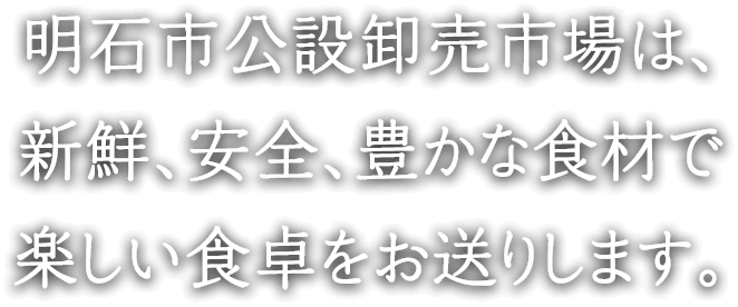 明石市公設卸売市場は、新鮮、安全、豊かな食材で楽しい食卓をお送りします。